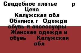 Свадебное платье 44-46 р. › Цена ­ 8 000 - Калужская обл., Обнинск г. Одежда, обувь и аксессуары » Женская одежда и обувь   . Калужская обл.